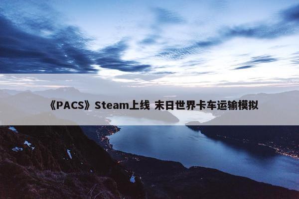 《PACS》Steam上线 末日世界卡车运输模拟