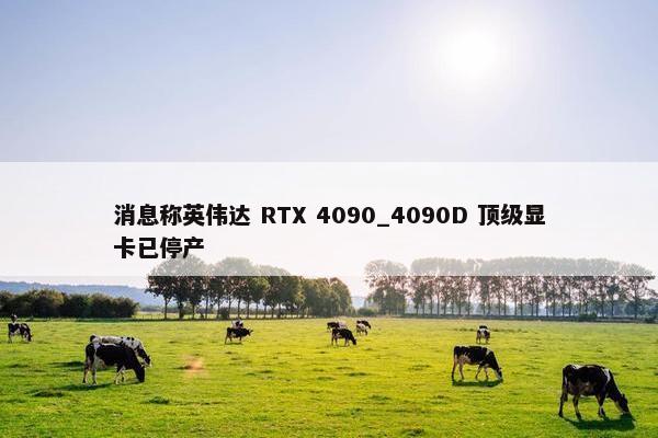 消息称英伟达 RTX 4090_4090D 顶级显卡已停产