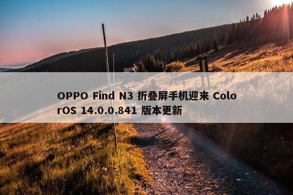 OPPO Find N3 折叠屏手机迎来 ColorOS 14.0.0.841 版本更新