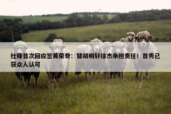 杜锋首次回应签黄荣奇：替胡明轩徐杰承担责任！首秀已获众人认可