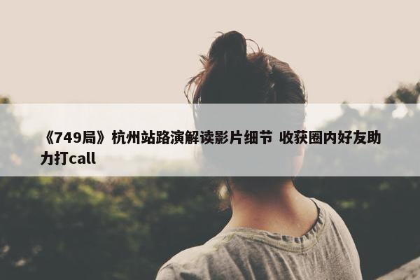 《749局》杭州站路演解读影片细节 收获圈内好友助力打call