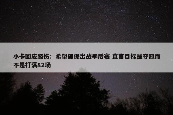 小卡回应膝伤：希望确保出战季后赛 直言目标是夺冠而不是打满82场