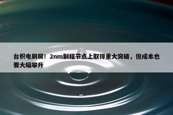 台积电刷屏！2nm制程节点上取得重大突破，但成本也要大幅攀升