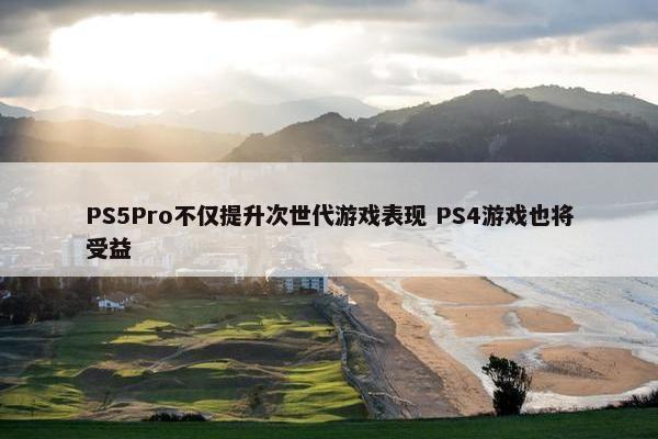 PS5Pro不仅提升次世代游戏表现 PS4游戏也将受益