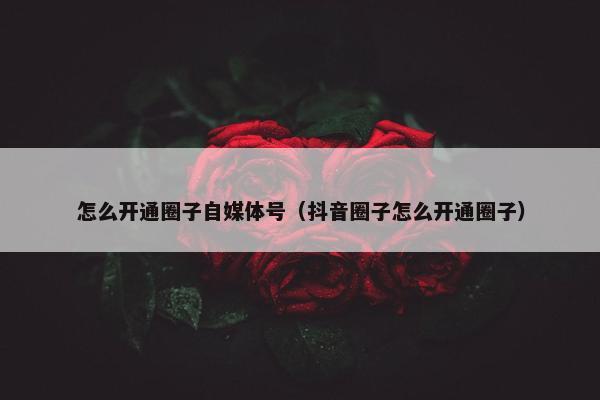 怎么开通圈子自媒体号（抖音圈子怎么开通圈子）