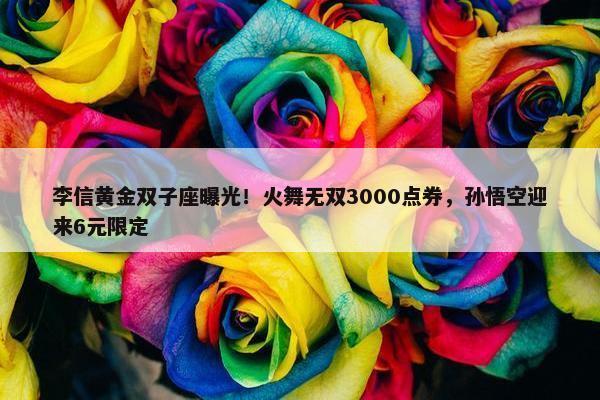 李信黄金双子座曝光！火舞无双3000点券，孙悟空迎来6元限定