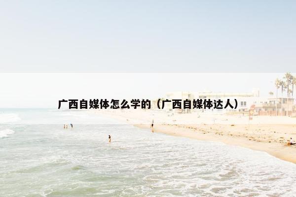 广西自媒体怎么学的（广西自媒体达人）