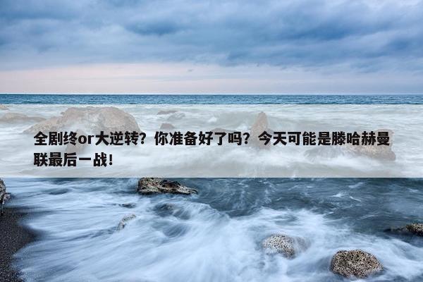 全剧终or大逆转？你准备好了吗？今天可能是滕哈赫曼联最后一战！