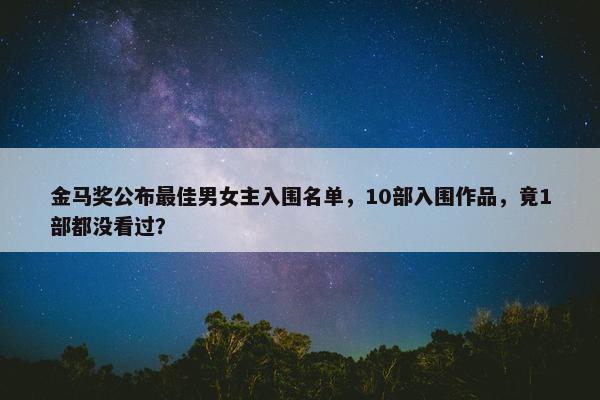 金马奖公布最佳男女主入围名单，10部入围作品，竟1部都没看过？