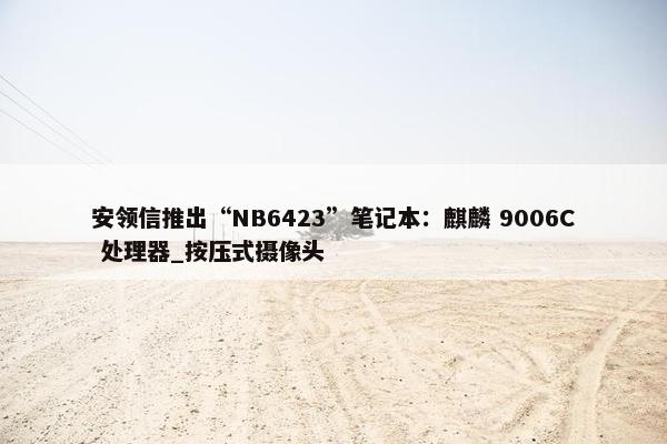 安领信推出“NB6423”笔记本：麒麟 9006C 处理器_按压式摄像头