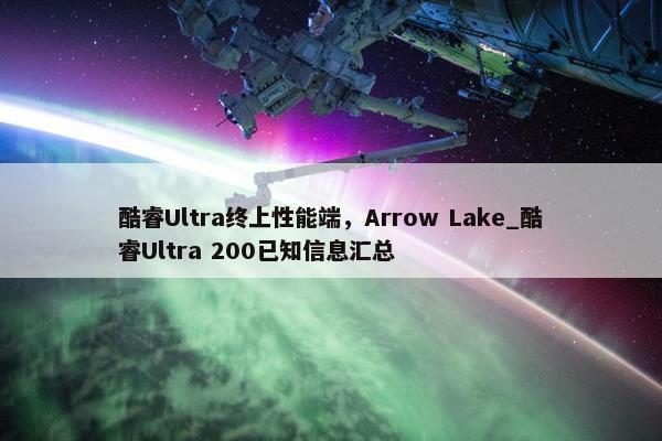 酷睿Ultra终上性能端，Arrow Lake_酷睿Ultra 200已知信息汇总