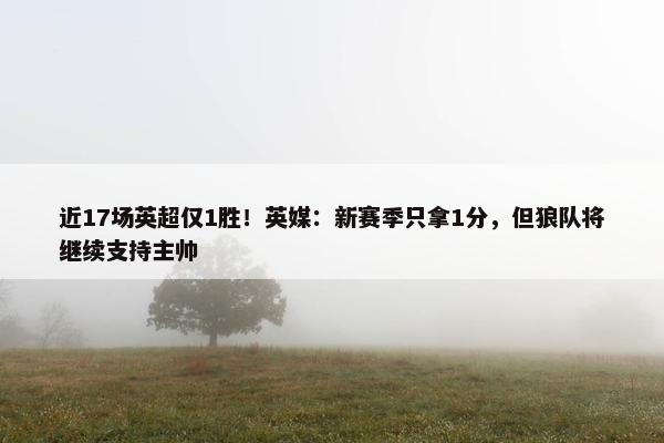 近17场英超仅1胜！英媒：新赛季只拿1分，但狼队将继续支持主帅