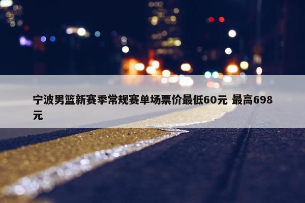 宁波男篮新赛季常规赛单场票价最低60元 最高698元