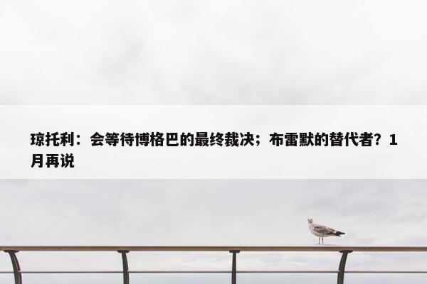 琼托利：会等待博格巴的最终裁决；布雷默的替代者？1月再说