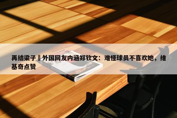 再结梁子❌外国网友内涵郑钦文：难怪球员不喜欢她，维基奇点赞