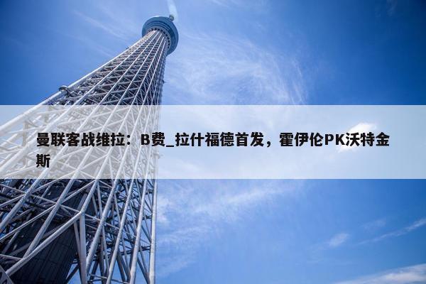 曼联客战维拉：B费_拉什福德首发，霍伊伦PK沃特金斯