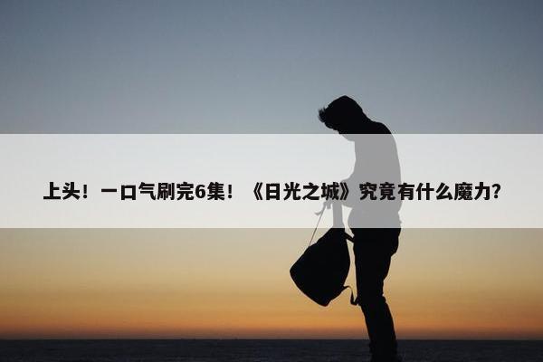 上头！一口气刷完6集！《日光之城》究竟有什么魔力？