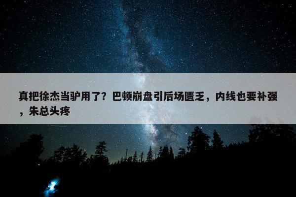 真把徐杰当驴用了？巴顿崩盘引后场匮乏，内线也要补强，朱总头疼