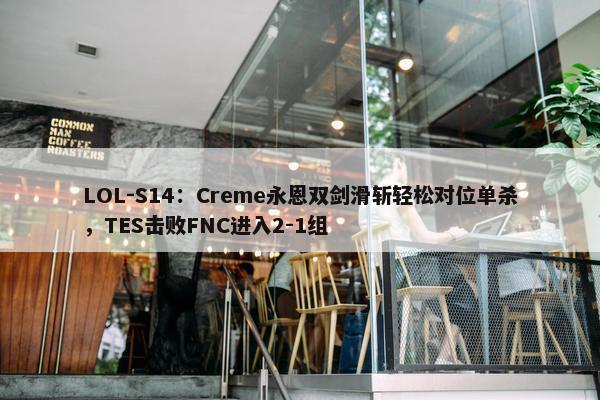 LOL-S14：Creme永恩双剑滑斩轻松对位单杀，TES击败FNC进入2-1组