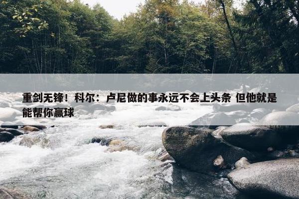 重剑无锋！科尔：卢尼做的事永远不会上头条 但他就是能帮你赢球