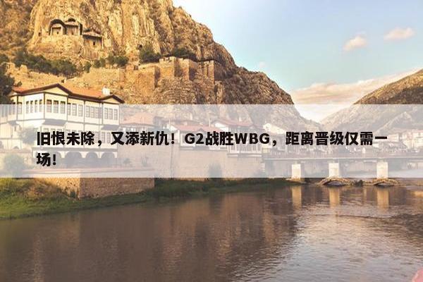 旧恨未除，又添新仇！G2战胜WBG，距离晋级仅需一场！