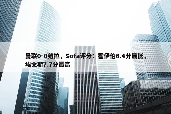 曼联0-0维拉，Sofa评分：霍伊伦6.4分最低，埃文斯7.7分最高