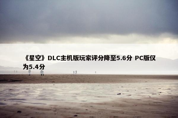 《星空》DLC主机版玩家评分降至5.6分 PC版仅为5.4分