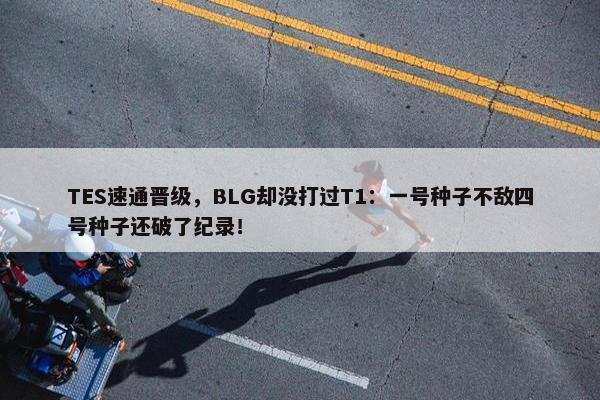 TES速通晋级，BLG却没打过T1：一号种子不敌四号种子还破了纪录！