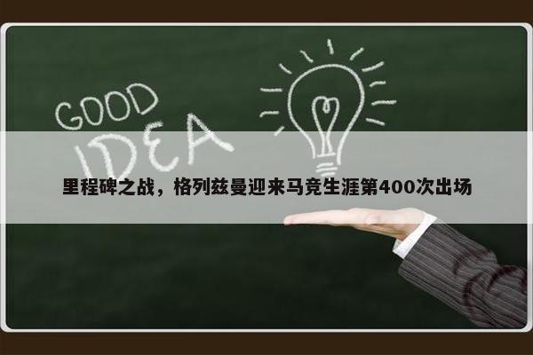 里程碑之战，格列兹曼迎来马竞生涯第400次出场