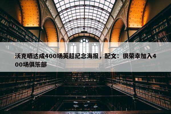 沃克晒达成400场英超纪念海报，配文：很荣幸加入400场俱乐部