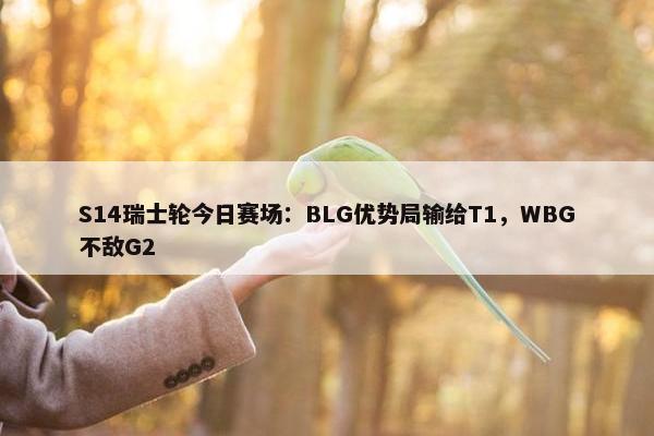 S14瑞士轮今日赛场：BLG优势局输给T1，WBG不敌G2