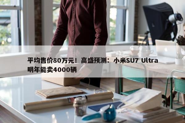 平均售价80万元！高盛预测：小米SU7 Ultra明年能卖4000辆