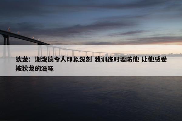 狄龙：谢泼德令人印象深刻 我训练时要防他 让他感受被狄龙的滋味