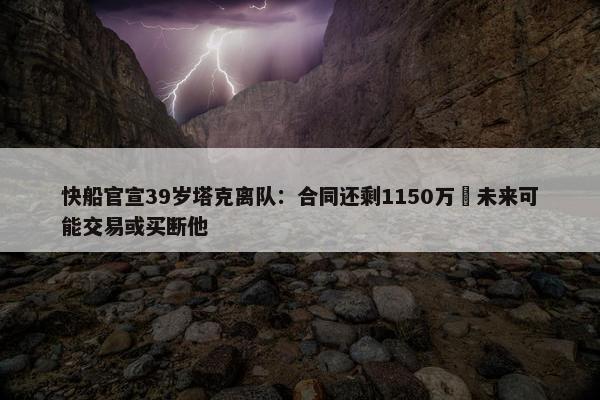 快船官宣39岁塔克离队：合同还剩1150万 未来可能交易或买断他