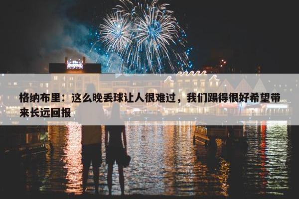 格纳布里：这么晚丢球让人很难过，我们踢得很好希望带来长远回报