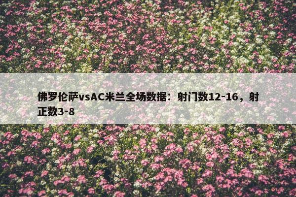 佛罗伦萨vsAC米兰全场数据：射门数12-16，射正数3-8