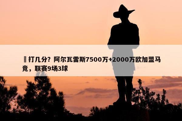 ️打几分？阿尔瓦雷斯7500万+2000万欧加盟马竞，联赛9场3球