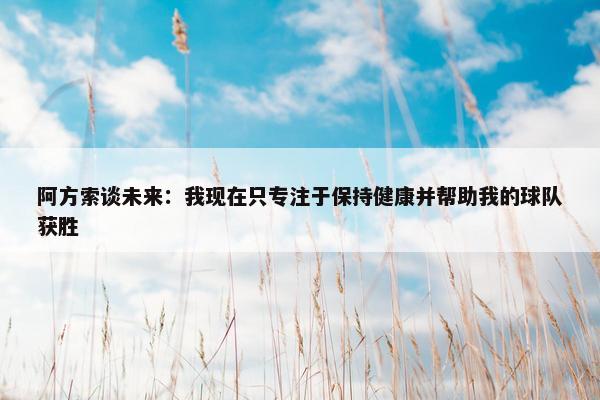 阿方索谈未来：我现在只专注于保持健康并帮助我的球队获胜