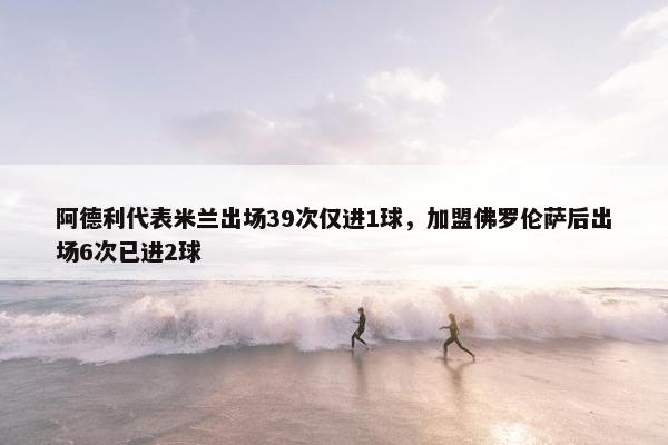 阿德利代表米兰出场39次仅进1球，加盟佛罗伦萨后出场6次已进2球