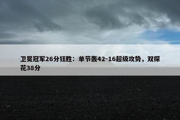 卫冕冠军26分狂胜：单节轰42-16超级攻势，双探花38分