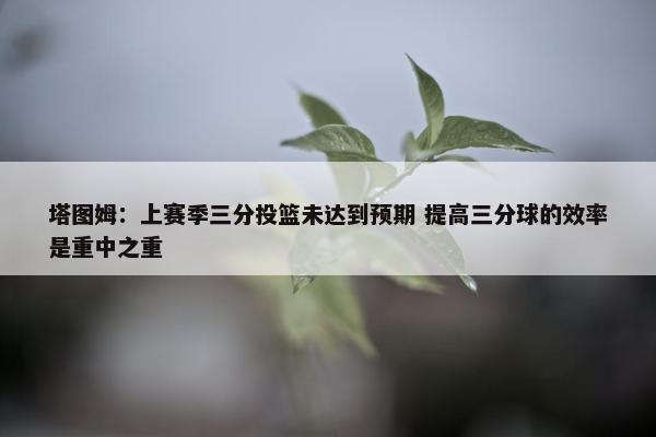 塔图姆：上赛季三分投篮未达到预期 提高三分球的效率是重中之重