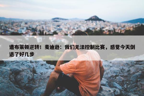 遭布莱顿逆转！麦迪逊：我们无法控制比赛，感觉今天倒退了好几步