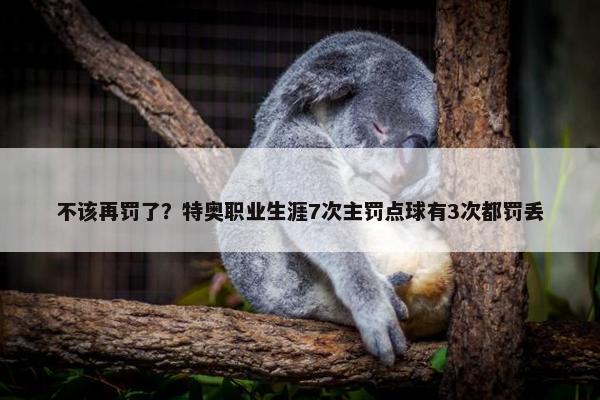 不该再罚了？特奥职业生涯7次主罚点球有3次都罚丢