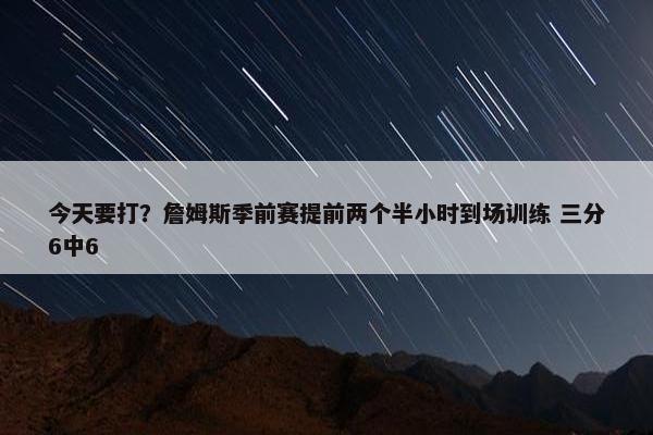 今天要打？詹姆斯季前赛提前两个半小时到场训练 三分6中6