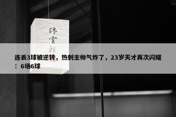 连丢3球被逆转，热刺主帅气炸了，23岁天才再次闪耀：6场6球