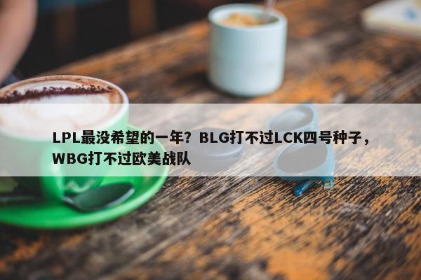 LPL最没希望的一年？BLG打不过LCK四号种子，WBG打不过欧美战队