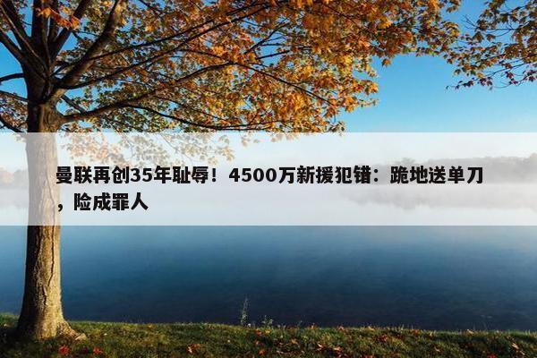 曼联再创35年耻辱！4500万新援犯错：跪地送单刀，险成罪人