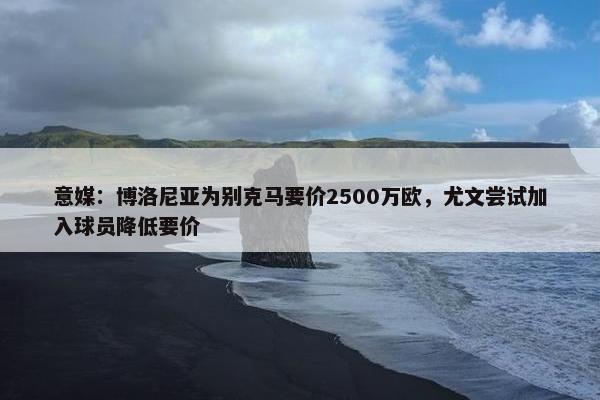 意媒：博洛尼亚为别克马要价2500万欧，尤文尝试加入球员降低要价