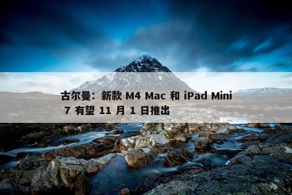 古尔曼：新款 M4 Mac 和 iPad Mini 7 有望 11 月 1 日推出