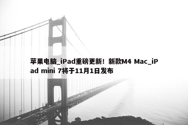 苹果电脑_iPad重磅更新！新款M4 Mac_iPad mini 7将于11月1日发布